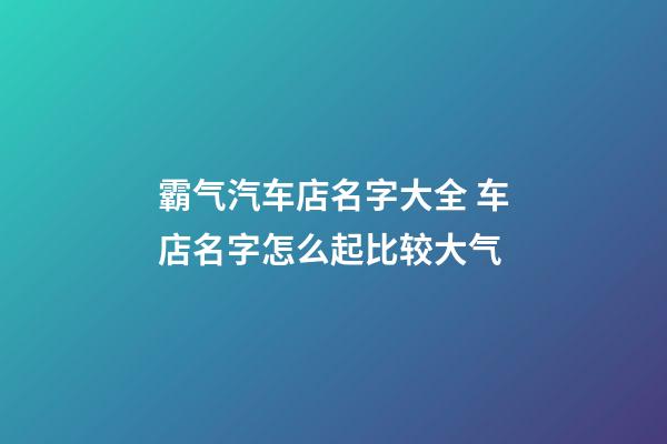 霸气汽车店名字大全 车店名字怎么起比较大气-第1张-店铺起名-玄机派